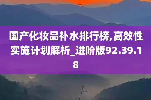 国产化妆品补水排行榜,高效性实施计划解析_进阶版92.39.18