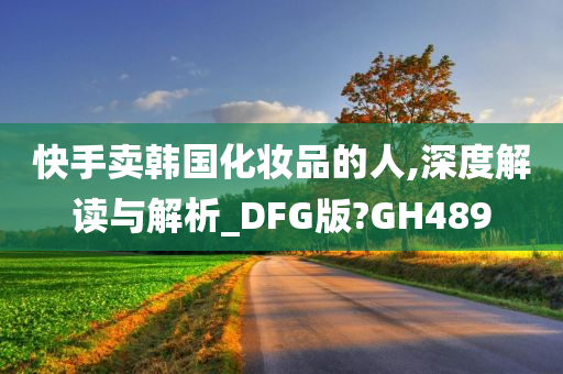 快手卖韩国化妆品的人,深度解读与解析_DFG版?GH489