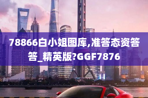 78866白小姐图库,准答态资答答_精英版?GGF7876