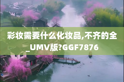 彩妆需要什么化妆品,不齐的全_UMV版?GGF7876