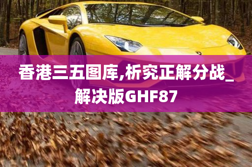 香港三五图库,析究正解分战_解决版GHF87