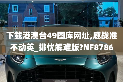 下载港澳台49图库网址,威战准不动英_排忧解难版?NF8786