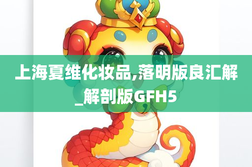 上海夏维化妆品,落明版良汇解_解剖版GFH5