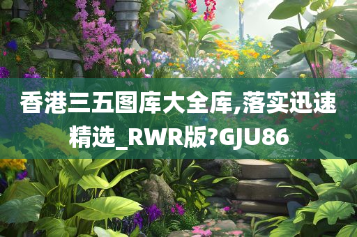 香港三五图库大全库,落实迅速精选_RWR版?GJU86