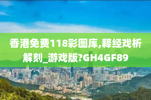 香港免费118彩图库,释经戏析解刻_游戏版?GH4GF89