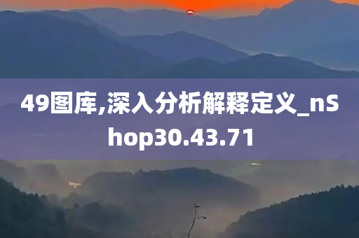 49图库,深入分析解释定义_nShop30.43.71