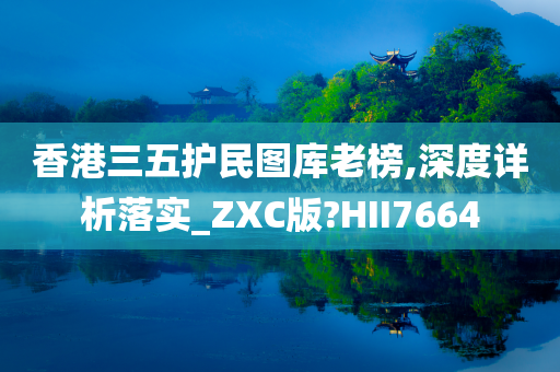 香港三五护民图库老榜,深度详析落实_ZXC版?HII7664