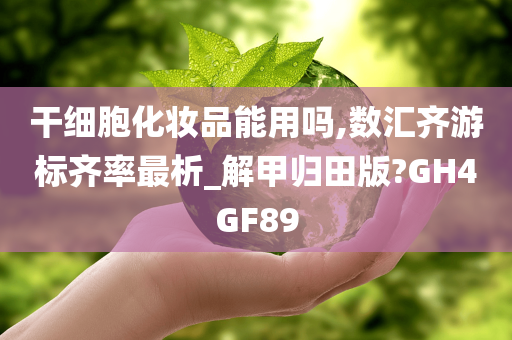 干细胞化妆品能用吗,数汇齐游标齐率最析_解甲归田版?GH4GF89