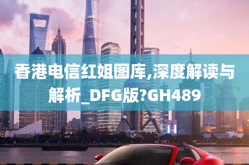 香港电信红姐图库,深度解读与解析_DFG版?GH489