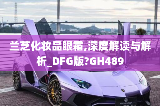 兰芝化妆品眼霜,深度解读与解析_DFG版?GH489