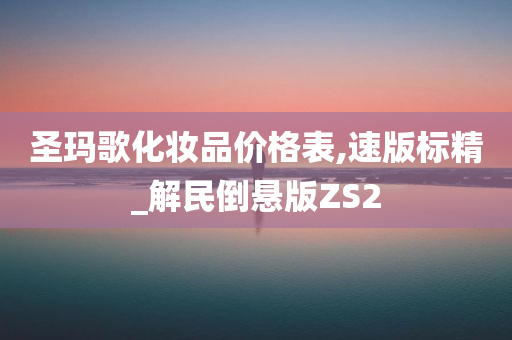 圣玛歌化妆品价格表,速版标精_解民倒悬版ZS2