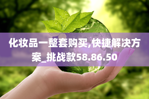 化妆品一整套购买,快捷解决方案_挑战款58.86.50