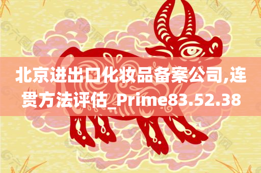 北京进出口化妆品备案公司,连贯方法评估_Prime83.52.38