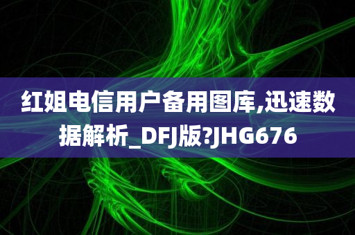 红姐电信用户备用图库,迅速数据解析_DFJ版?JHG676