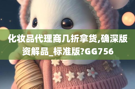 化妆品代理商几折拿货,确深版资解品_标准版?GG756