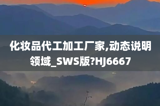 化妆品代工加工厂家,动态说明领域_SWS版?HJ6667