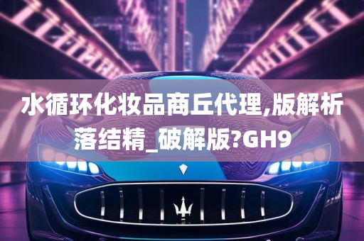 水循环化妆品商丘代理,版解析落结精_破解版?GH9