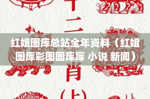 红姐图库总站全年资料（红姐图库彩图图库库 小说 新闻）