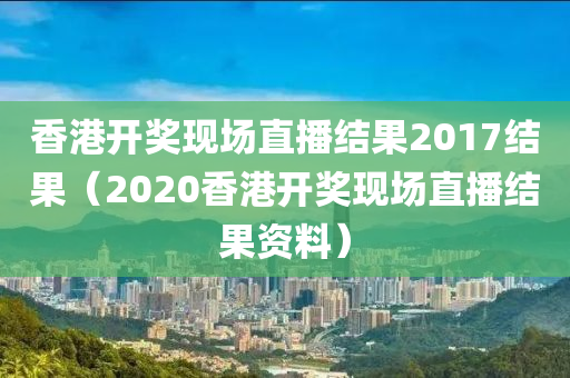 香港开奖现场直播结果2017结果（2020香港开奖现场直播结果资料）