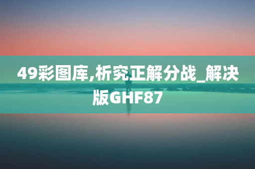 49彩图库,析究正解分战_解决版GHF87