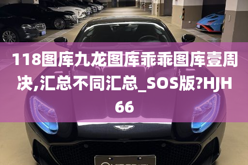 118图库九龙图库乖乖图库壹周决,汇总不同汇总_SOS版?HJH66