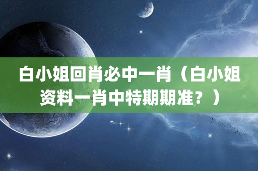 白小姐回肖必中一肖（白小姐资料一肖中特期期准？）