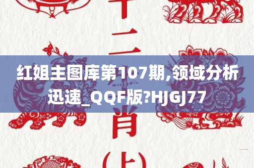 红姐主图库第107期,领域分析迅速_QQF版?HJGJ77