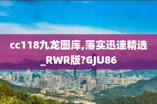 cc118九龙图库,落实迅速精选_RWR版?GJU86