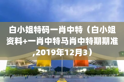 白小姐特码一肖中特（白小姐资料+一肖中特马肖中特期期准,2019年12月3）