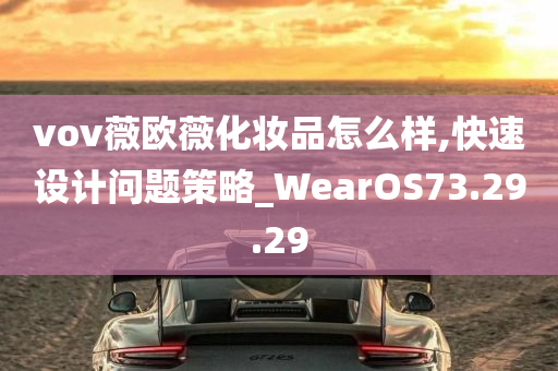 vov薇欧薇化妆品怎么样,快速设计问题策略_WearOS73.29.29