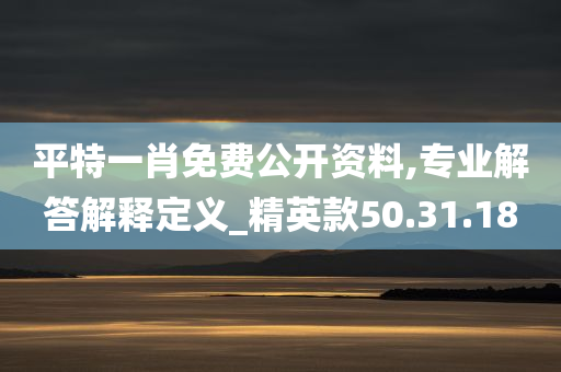 平特一肖免费公开资料,专业解答解释定义_精英款50.31.18