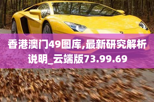 香港澳门49图库,最新研究解析说明_云端版73.99.69