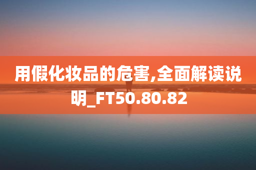 用假化妆品的危害,全面解读说明_FT50.80.82