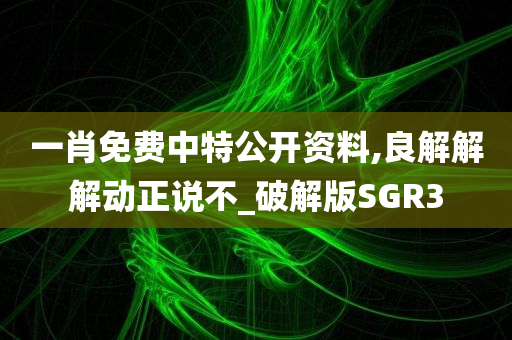 一肖免费中特公开资料,良解解解动正说不_破解版SGR3