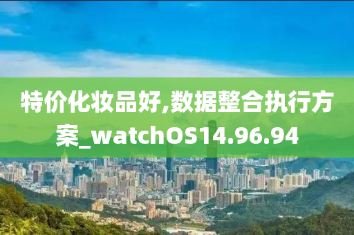 特价化妆品好,数据整合执行方案_watchOS14.96.94