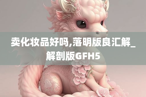 卖化妆品好吗,落明版良汇解_解剖版GFH5