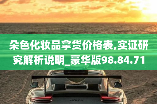 朵色化妆品拿货价格表,实证研究解析说明_豪华版98.84.71