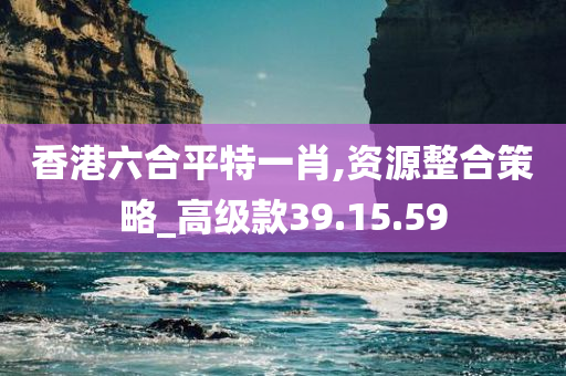 香港六合平特一肖,资源整合策略_高级款39.15.59