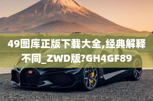 49图库正版下载大全,经典解释不同_ZWD版?GH4GF89