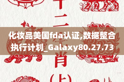 化妆品美国fda认证,数据整合执行计划_Galaxy80.27.73