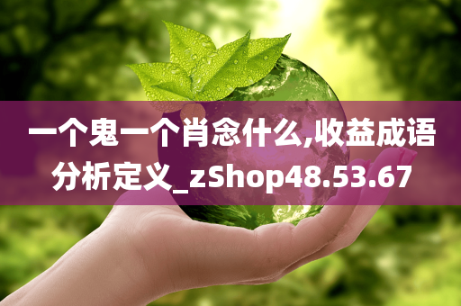 一个鬼一个肖念什么,收益成语分析定义_zShop48.53.67