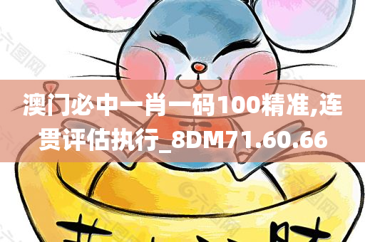 澳门必中一肖一码100精准,连贯评估执行_8DM71.60.66