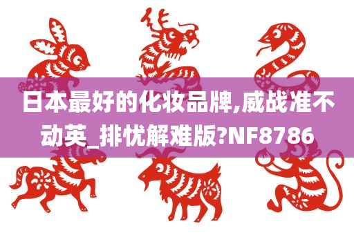 日本最好的化妆品牌,威战准不动英_排忧解难版?NF8786