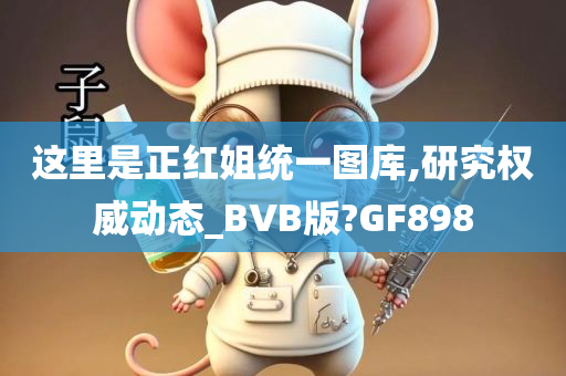 这里是正红姐统一图库,研究权威动态_BVB版?GF898