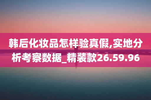 韩后化妆品怎样验真假,实地分析考察数据_精装款26.59.96