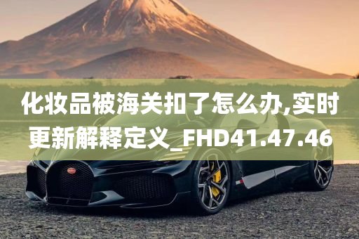 化妆品被海关扣了怎么办,实时更新解释定义_FHD41.47.46