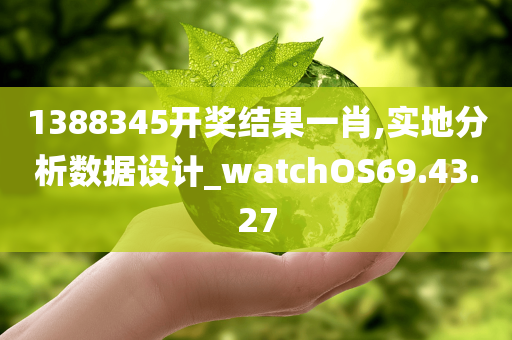 1388345开奖结果一肖,实地分析数据设计_watchOS69.43.27