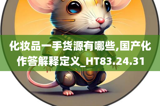 化妆品一手货源有哪些,国产化作答解释定义_HT83.24.31