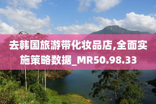 去韩国旅游带化妆品店,全面实施策略数据_MR50.98.33