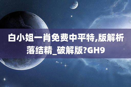 白小姐一肖免费中平特,版解析落结精_破解版?GH9